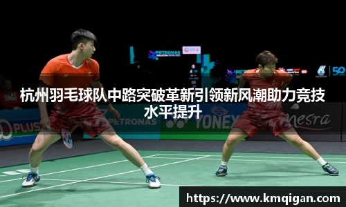 杭州羽毛球队中路突破革新引领新风潮助力竞技水平提升