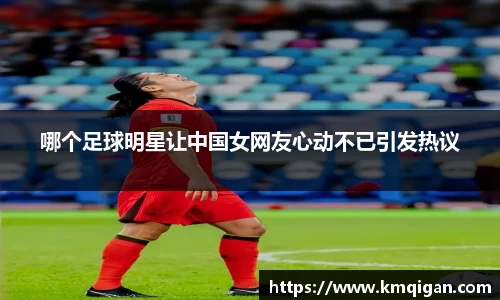 哪个足球明星让中国女网友心动不已引发热议