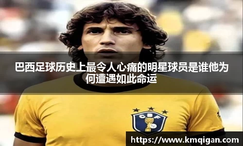 巴西足球历史上最令人心痛的明星球员是谁他为何遭遇如此命运